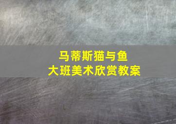 马蒂斯猫与鱼 大班美术欣赏教案